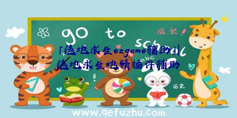 「绝地求生ezgame辅助」|绝地求生地精插件辅助